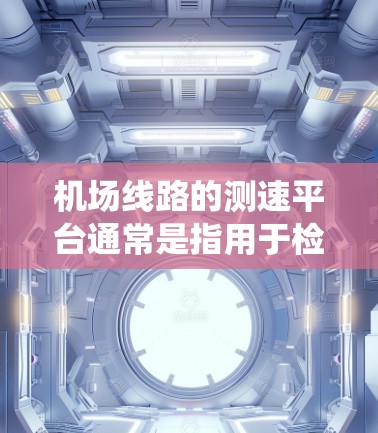 机场线路的测速平台通常是指用于检测和记录飞机、列车或其他交通车辆在特定路径上的行驶速度的设备或系统。这些平台可以在机场的高速路段、机场内、机场周边等位置部署,以确保交通的秩序和安全