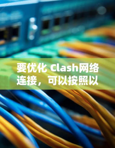 要优化 Clash网络连接,可以按照以下步骤进行操作