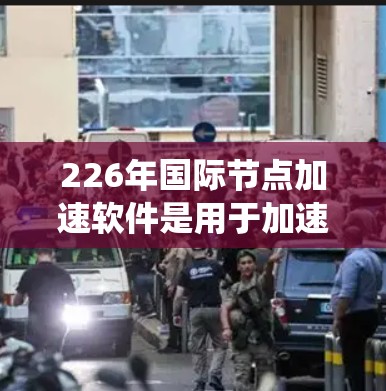 226年国际节点加速软件是用于加速计算机网络连接的工具,帮助用户在没有额外硬件设备的情况下提升网络性能。以下是关于该主题的系统性总结