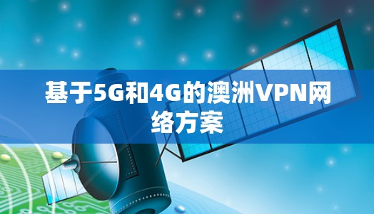基于5G和4G的澳洲VPN网络方案 基于5G和4G的澳洲VPN网络方案