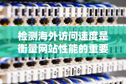 检测海外访问速度是衡量网站性能的重要指标,帮助优化网站以提升用户体验和竞争力。以下是一个系统化的指南,帮助您有效进行海外访问速度检测