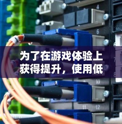 为了在游戏体验上获得提升,使用低延迟的连接是一个不错的选择。以下是一些步骤和建议,帮助你找到适合的方法