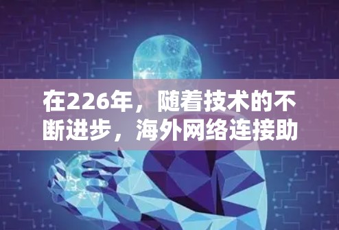 在226年,随着技术的不断进步,海外网络连接助手可能会变得更加智能、高效和灵活。以下是一些可能的海外网络连接助手设计和推荐