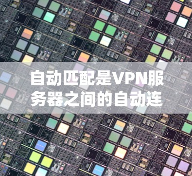 自动匹配是VPN服务器之间的自动连接机制,旨在根据客户端的请求和服务器的资源信息,自动确定连接的路径和资源分配。以下是对自动匹配系统的详细解析