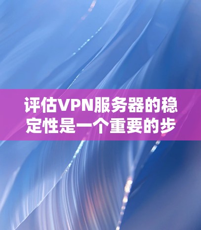 评估VPN服务器的稳定性是一个重要的步骤,因为它直接影响到服务器的性能、用户体验以及安全性的保障。以下是一些评估VPN服务器稳定性的关键点和建议