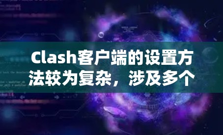 Clash客户端的设置方法较为复杂,涉及多个方面,以下是一份详细的设置步骤