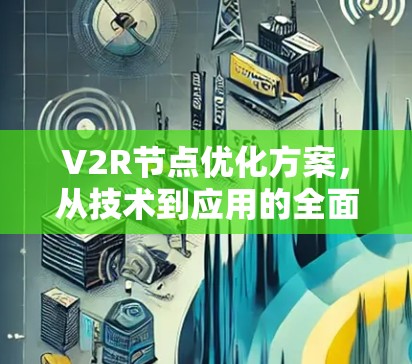 V2R节点优化方案,从技术到应用的全面解决方案 V2R节点优化方案,从技术到应用的全面解决方案