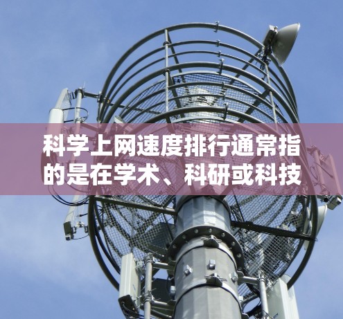 科学上网速度排行通常指的是在学术、科研或科技领域中，不同机构、实验室或个人在网络连接速度上的排名。以下是一些可能的因素和数据来源，帮助你了解科学网速的排行情况