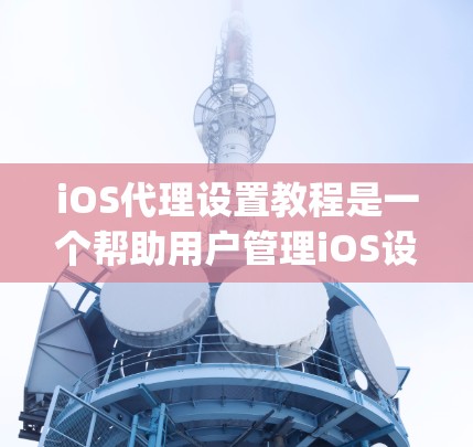 iOS代理设置教程是一个帮助用户管理iOS设备上App依赖的步骤。以下是一个详细的指南 iOS代理设置教程是一个帮助用户管理iOS设备上App依赖的步骤。以下是一个详细的指南