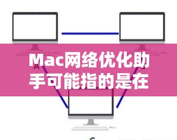 Mac网络优化助手可能指的是在Mac上进行网络优化的工具或助手。具体来说,这可能包括以下几种类型 Mac网络优化助手可能指的是在Mac上进行网络优化的工具或助手。具体来说,这可能包括以下几种类型