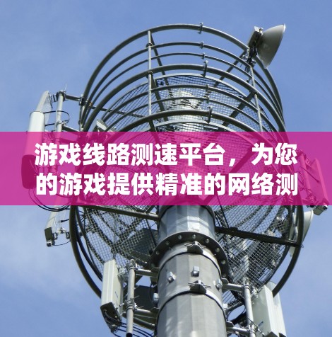 游戏线路测速平台,为您的游戏提供精准的网络测试与优化解决方案