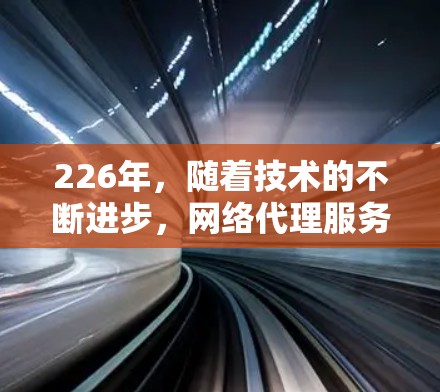 226年,随着技术的不断进步,网络代理服务将更加智能化和个性化,用户的选择也可能会更加多样化。以下是226年网络代理服务的推荐,帮助你找到最适合你的选择