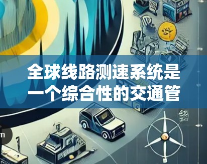 全球线路测速系统是一个综合性的交通管理系统,旨在通过实时监测和智能决策优化交通流,减少拥堵,提升交通效率。以下是对该系统的详细分析
