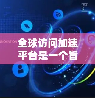 全球访问加速平台是一个旨在保护用户和企业数据安全的工具，通过提供访问控制、权限管理、数据分析等方式，帮助用户和组织在不同平台上访问安全的网站。以下是这些平台的详细介绍