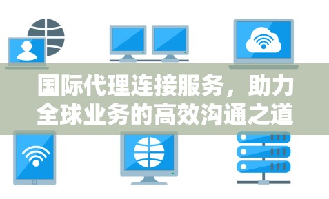 国际代理连接服务,助力全球业务的高效沟通之道