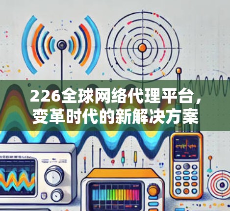 226全球网络代理平台,变革时代的新解决方案