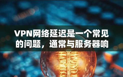 VPN网络延迟是一个常见的问题,通常与服务器响应时间、网络连接稳定性、加密算法、软件延迟缓存等因素有关。以下是对这种情况的分析和建议