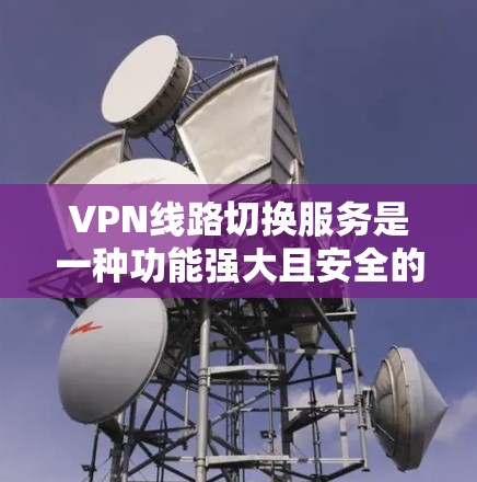 VPN线路切换服务是一种功能强大且安全的网络配置,旨在为用户提供高效、可靠地管理多个VPN连接的工具。以下是该服务的主要特点和实现步骤