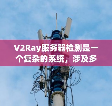 V2Ray服务器检测是一个复杂的系统,涉及多方面的配置和管理。以下是对服务器检测的关键步骤和注意事项的总结