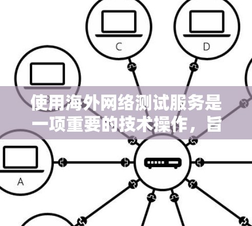 使用海外网络测试服务是一项重要的技术操作,旨在评估设备或网络在不同环境中的性能和安全性。以下是使用海外网络测试服务的步骤和注意事项