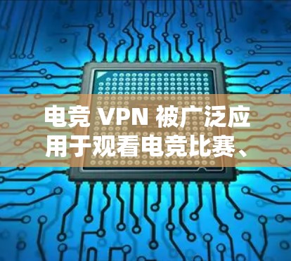 电竞 VPN 被广泛应用于观看电竞比赛、游戏比赛、直播内容、游戏视频、社交媒体相关内容等。以下是电竞 VPN 网络工具的详细介绍