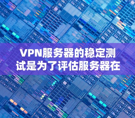 VPN服务器的稳定测试是为了评估服务器在长时间运行时的稳定性，确保数据传输流畅无误。以下是详细的步骤指南
