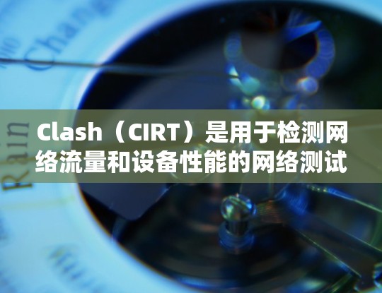 Clash（CIRT）是用于检测网络流量和设备性能的网络测试工具，主要用于测试环境中的网络设备。以下是对Clash的详细介绍
