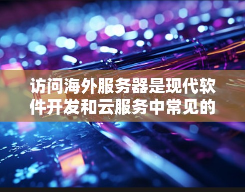 访问海外服务器是现代软件开发和云服务中常见的操作，不同平台和服务有不同的访问方式和要求。以下是一些常见的海外服务器访问平台及其相关操作方法
