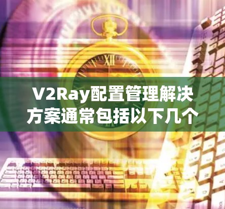 V2Ray配置管理解决方案通常包括以下几个步骤，以确保配置文件和日志的正确管理