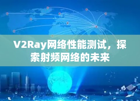 V2Ray网络性能测试,探索射频网络的未来