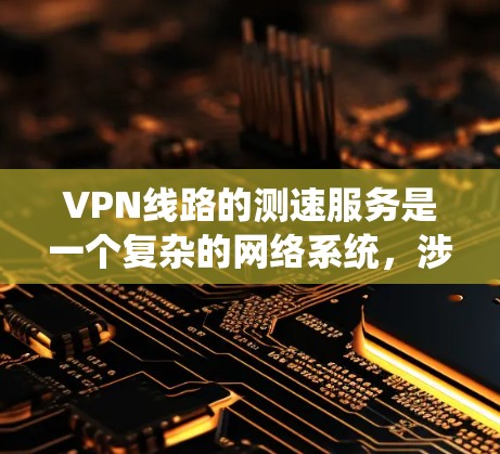 VPN线路的测速服务是一个复杂的网络系统，涉及多个技术领域，包括VPN、网络监控、流量控制、安全防护等。以下是对该领域的一些详细说明