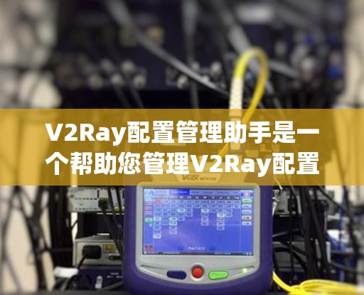 V2Ray配置管理助手是一个帮助您管理V2Ray配置的工具,通常用于开发、测试或生产环境的运维人员。以下是使用V2Ray配置管理助手进行配置管理的步骤