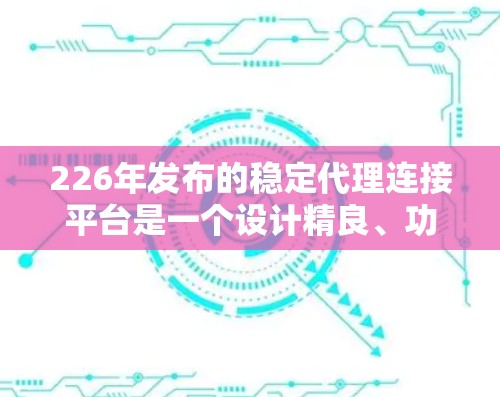 226年发布的稳定代理连接平台是一个设计精良、功能丰富的解决方案,旨在为用户提供多样化的广告服务和灵活的管理选项。以下是该平台的主要特点和优势 226年发布的稳定代理连接平台是一个设计精良、功能丰富的解决方案,旨在为用户提供多样化的广告服务和灵活的管理选项。以下是该平台的主要特点和优势