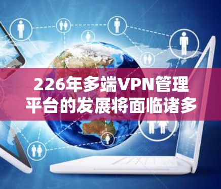 226年多端VPN管理平台的发展将面临诸多机遇和挑战。以下是该领域的分析 226年多端VPN管理平台的发展将面临诸多机遇和挑战。以下是该领域的分析