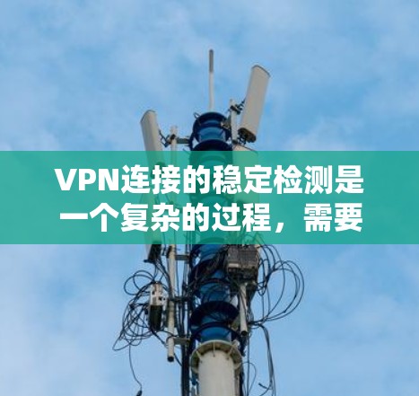 VPN连接的稳定检测是一个复杂的过程，需要综合考虑多个因素。以下是逐步的总结和建议