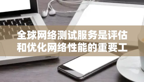 全球网络测试服务是评估和优化网络性能的重要工具，广泛应用于企业网络管理中。以下是关于全球网络测试服务的详细总结