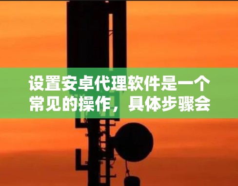 设置安卓代理软件是一个常见的操作，具体步骤会因软件厂商而异。以下是一些常见的设置方法，适用于大多数安卓代理软件