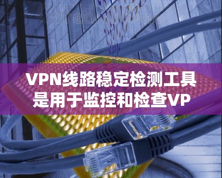 VPN线路稳定检测工具是用于监控和检查VPN服务器运行状态的软件，确保连接稳定、安全。以下是几种常见的VPN稳定检测工具及其功能