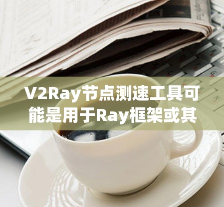 V2Ray节点测速工具可能是用于Ray框架或其扩展版本(如V2Ray)的节点性能监控工具。V2Ray可能是一个特定版本的框架,而节点测速工具则用于监控和优化该框架中的节点性能
