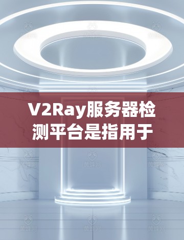 V2Ray服务器检测平台是指用于管理、监控和优化云服务器资源的平台。该平台通常提供服务器管理、配置、监控和优化功能，帮助开发者和云服务提供商更好地管理云资源