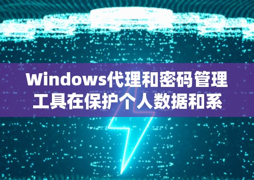 Windows代理和密码管理工具在保护个人数据和系统安全方面起着关键作用。以下是对 Windows代理和密码管理工具的详细解释