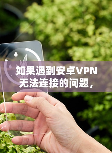 如果遇到安卓VPN无法连接的问题，可以按照以下步骤排查和解决