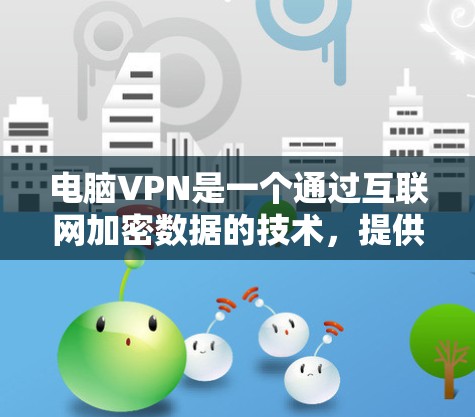 电脑VPN是一个通过互联网加密数据的技术，提供多种连接方式，适合需要加密存储或传输资料的用户。以下是一步步的建议