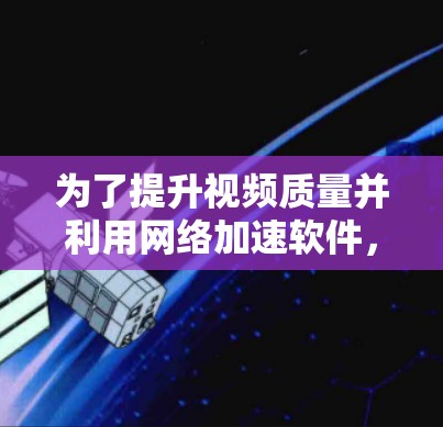 为了提升视频质量并利用网络加速软件，以下是一些关键建议和步骤