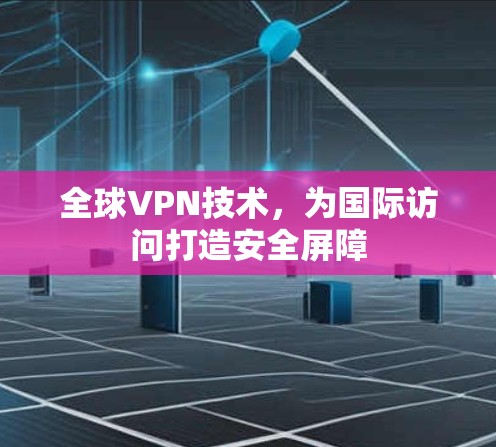 全球VPN技术，为国际访问打造安全屏障