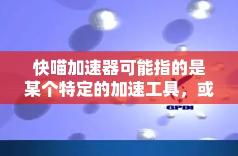 快喵加速器可能指的是某个特定的加速工具，或者是你在使用某个软件或工具时，想要加快速度的意思。不过，没有明确的上下文，我需要做一些假设和推测