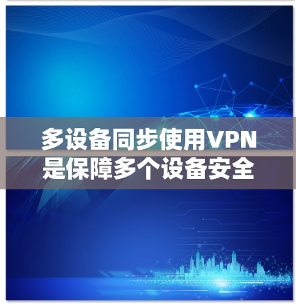 多设备同步使用VPN是保障多个设备安全可靠连接的重要技术。以下是一步步的指南