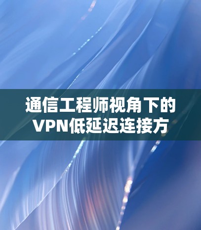 通信工程师视角下的VPN低延迟连接方案 通信工程师视角下的VPN低延迟连接方案
