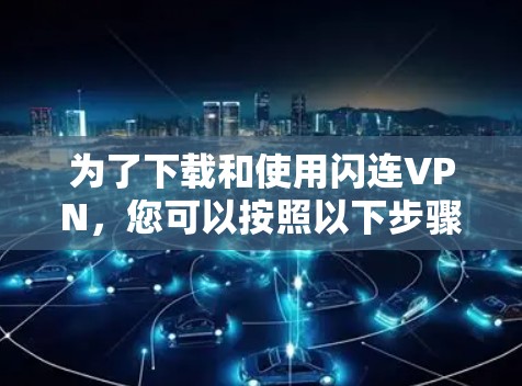 为了下载和使用闪连VPN,您可以按照以下步骤操作 为了下载和使用闪连VPN,您可以按照以下步骤操作