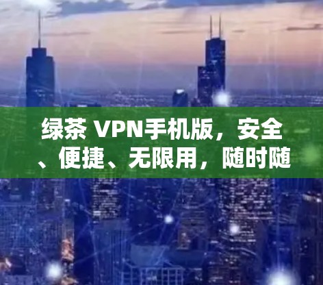 绿茶 VPN手机版，安全、便捷、无限用，随时随地连接